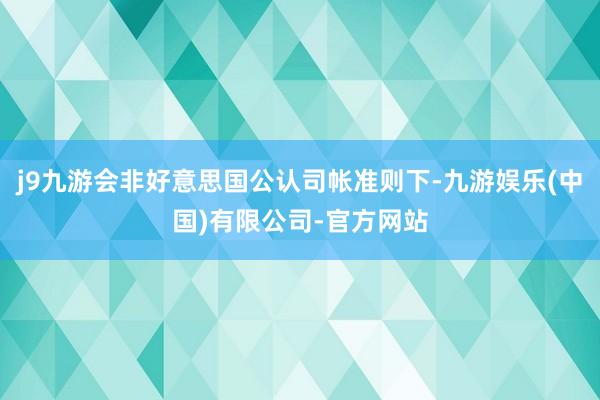 j9九游会非好意思国公认司帐准则下-九游娱乐(中国)有限公司-官方网站
