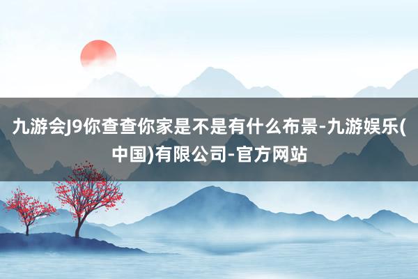 九游会J9你查查你家是不是有什么布景-九游娱乐(中国)有限公司-官方网站