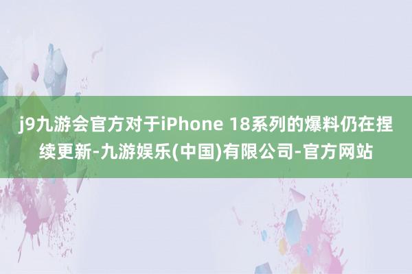 j9九游会官方对于iPhone 18系列的爆料仍在捏续更新-九游娱乐(中国)有限公司-官方网站