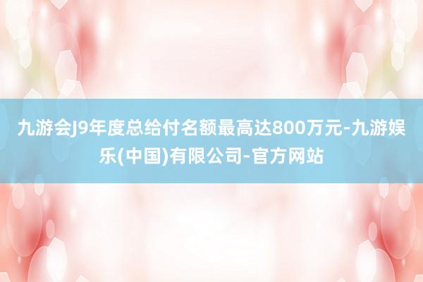 九游会J9年度总给付名额最高达800万元-九游娱乐(中国)有限公司-官方网站
