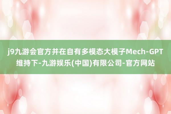 j9九游会官方并在自有多模态大模子Mech-GPT维持下-九游娱乐(中国)有限公司-官方网站