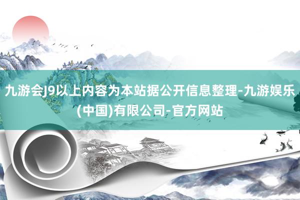 九游会J9以上内容为本站据公开信息整理-九游娱乐(中国)有限公司-官方网站