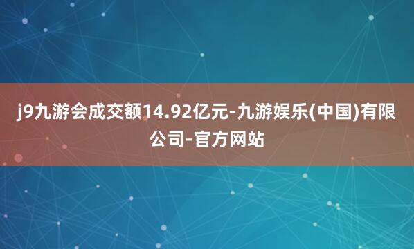 j9九游会成交额14.92亿元-九游娱乐(中国)有限公司-官方网站