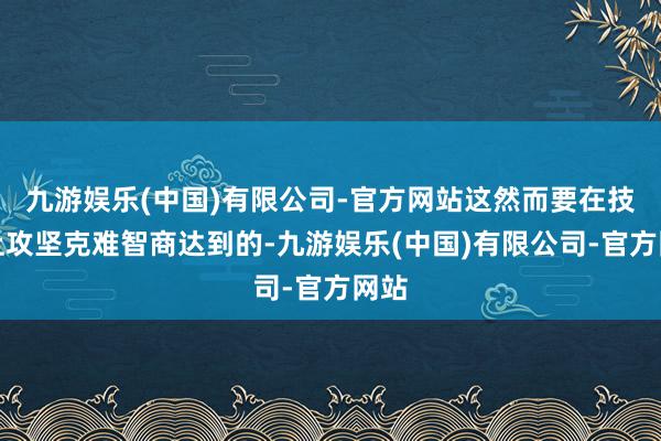 九游娱乐(中国)有限公司-官方网站这然而要在技巧上攻坚克难智商达到的-九游娱乐(中国)有限公司-官方网站