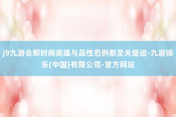 j9九游会那时间底蕴与品性范例都至关蹙迫-九游娱乐(中国)有限公司-官方网站
