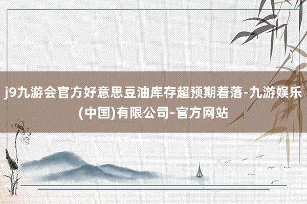j9九游会官方好意思豆油库存超预期着落-九游娱乐(中国)有限公司-官方网站
