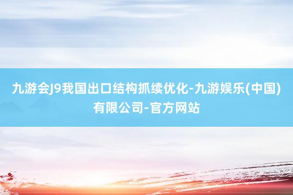 九游会J9我国出口结构抓续优化-九游娱乐(中国)有限公司-官方网站