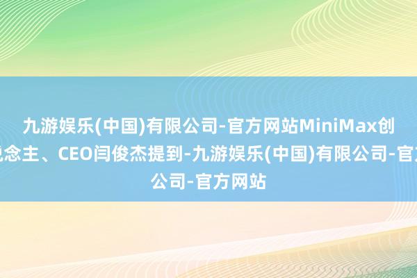 九游娱乐(中国)有限公司-官方网站MiniMax创举东说念主、CEO闫俊杰提到-九游娱乐(中国)有限公司-官方网站