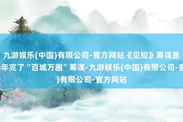 九游娱乐(中国)有限公司-官方网站《见知》筹谋是到2030年完了“百城万圈”筹谋-九游娱乐(中国)有限公司-官方网站