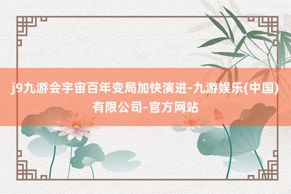 j9九游会宇宙百年变局加快演进-九游娱乐(中国)有限公司-官方网站