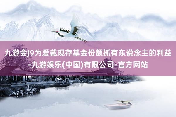 九游会J9为爱戴现存基金份额抓有东说念主的利益-九游娱乐(中国)有限公司-官方网站