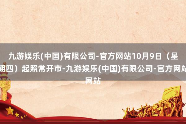 九游娱乐(中国)有限公司-官方网站10月9日（星期四）起照常开市-九游娱乐(中国)有限公司-官方网站