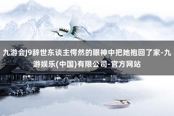 九游会J9辞世东谈主愕然的眼神中把她抱回了家-九游娱乐(中国)有限公司-官方网站