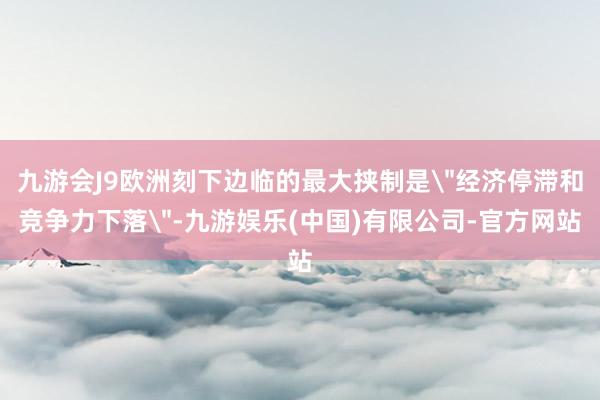 九游会J9欧洲刻下边临的最大挟制是