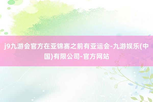 j9九游会官方在亚锦赛之前有亚运会-九游娱乐(中国)有限公司-官方网站