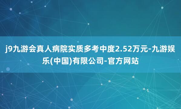 j9九游会真人病院实质多考中度2.52万元-九游娱乐(中国)有限公司-官方网站