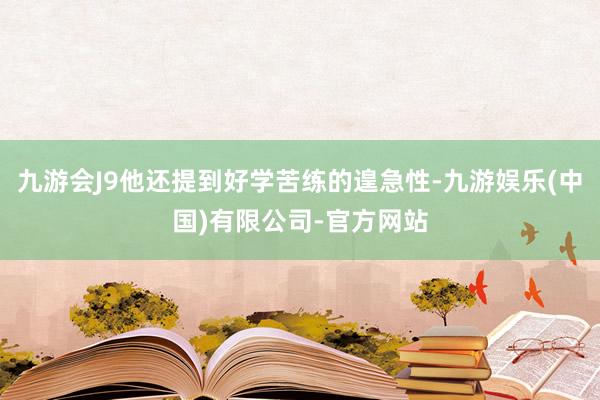 九游会J9他还提到好学苦练的遑急性-九游娱乐(中国)有限公司-官方网站