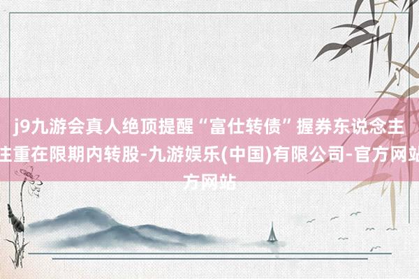 j9九游会真人绝顶提醒“富仕转债”握券东说念主注重在限期内转股-九游娱乐(中国)有限公司-官方网站