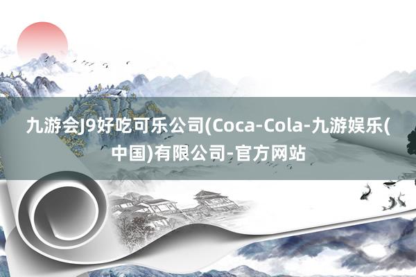 九游会J9好吃可乐公司(Coca-Cola-九游娱乐(中国)有限公司-官方网站