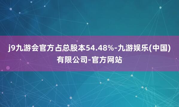 j9九游会官方占总股本54.48%-九游娱乐(中国)有限公司-官方网站