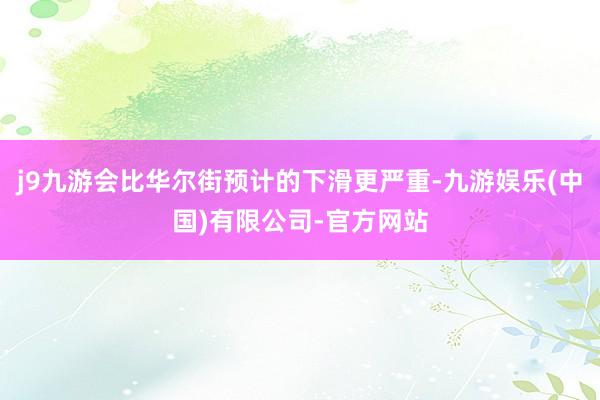 j9九游会比华尔街预计的下滑更严重-九游娱乐(中国)有限公司-官方网站