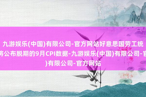 九游娱乐(中国)有限公司-官方网站好意思国劳工统计局行将公布脱期的9月CPI数据-九游娱乐(中国)有限公司-官方网站