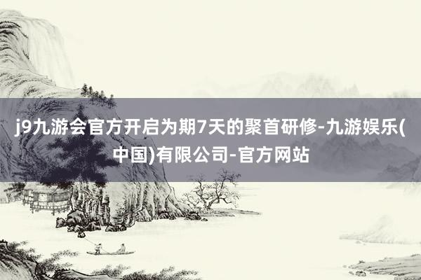 j9九游会官方开启为期7天的聚首研修-九游娱乐(中国)有限公司-官方网站