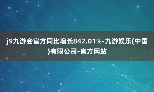 j9九游会官方同比增长842.01%-九游娱乐(中国)有限公司-官方网站