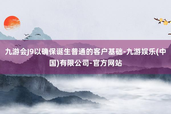 九游会J9以确保诞生普通的客户基础-九游娱乐(中国)有限公司-官方网站