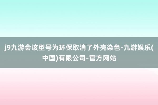 j9九游会该型号为环保取消了外壳染色-九游娱乐(中国)有限公司-官方网站