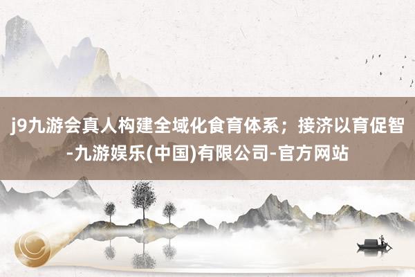 j9九游会真人构建全域化食育体系；接济以育促智-九游娱乐(中国)有限公司-官方网站