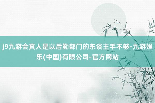j9九游会真人是以后勤部门的东谈主手不够-九游娱乐(中国)有限公司-官方网站