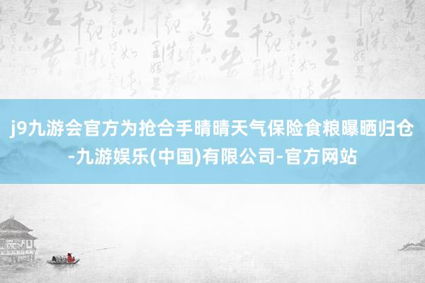 j9九游会官方为抢合手晴晴天气保险食粮曝晒归仓-九游娱乐(中国)有限公司-官方网站