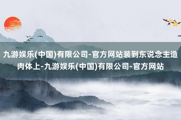 九游娱乐(中国)有限公司-官方网站装到东说念主造肉体上-九游娱乐(中国)有限公司-官方网站