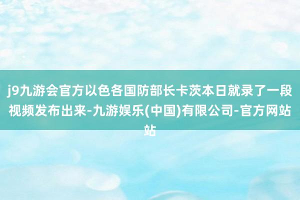 j9九游会官方以色各国防部长卡茨本日就录了一段视频发布出来-九游娱乐(中国)有限公司-官方网站