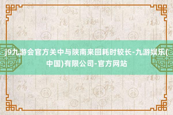 j9九游会官方关中与陕南来回耗时较长-九游娱乐(中国)有限公司-官方网站