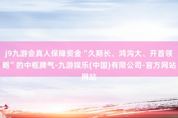 j9九游会真人保障资金“久期长、鸿沟大、开首领略”的中枢脾气-九游娱乐(中国)有限公司-官方网站