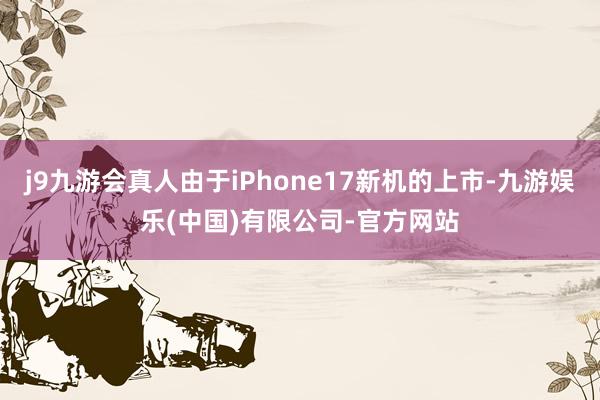 j9九游会真人由于iPhone17新机的上市-九游娱乐(中国)有限公司-官方网站
