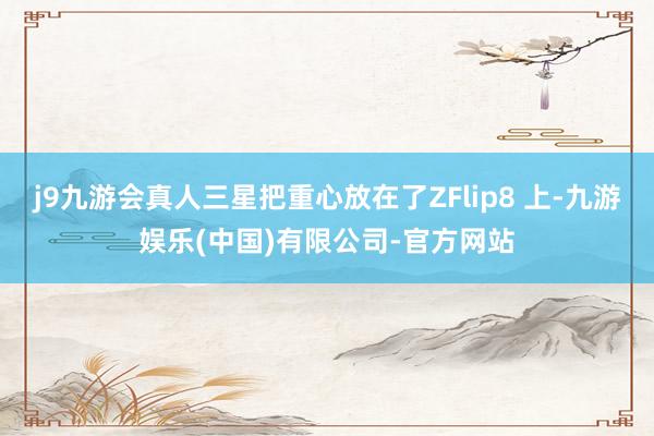 j9九游会真人三星把重心放在了ZFlip8 上-九游娱乐(中国)有限公司-官方网站