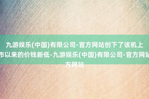 九游娱乐(中国)有限公司-官方网站创下了该机上市以来的价钱新低-九游娱乐(中国)有限公司-官方网站