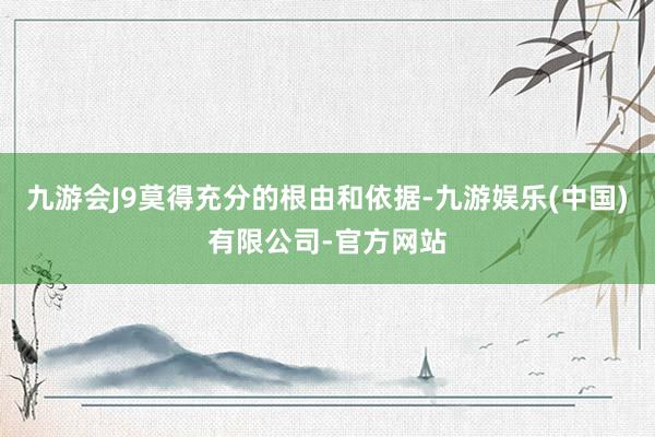 九游会J9莫得充分的根由和依据-九游娱乐(中国)有限公司-官方网站