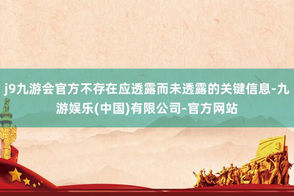 j9九游会官方不存在应透露而未透露的关键信息-九游娱乐(中国)有限公司-官方网站