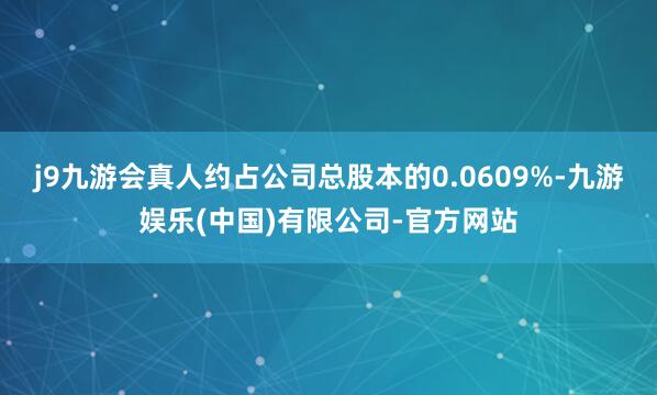 j9九游会真人约占公司总股本的0.0609%-九游娱乐(中国)有限公司-官方网站