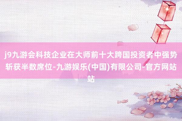 j9九游会科技企业在大师前十大跨国投资者中强势斩获半数席位-九游娱乐(中国)有限公司-官方网站