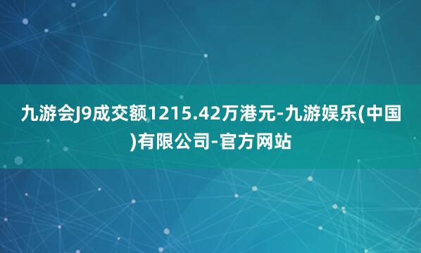 九游会J9成交额1215.42万港元-九游娱乐(中国)有限公司-官方网站