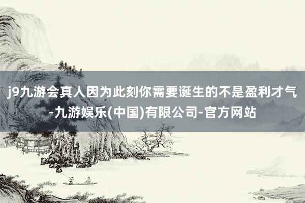 j9九游会真人因为此刻你需要诞生的不是盈利才气-九游娱乐(中国)有限公司-官方网站