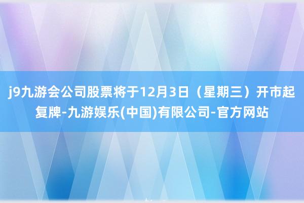 j9九游会公司股票将于12月3日（星期三）开市起复牌-九游娱乐(中国)有限公司-官方网站