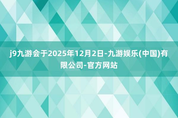 j9九游会于2025年12月2日-九游娱乐(中国)有限公司-官方网站