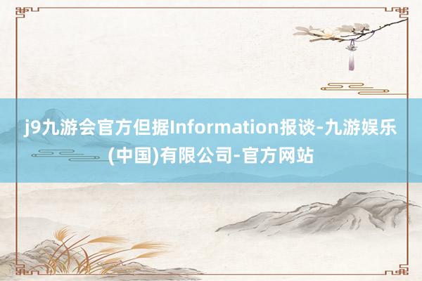 j9九游会官方但据Information报谈-九游娱乐(中国)有限公司-官方网站