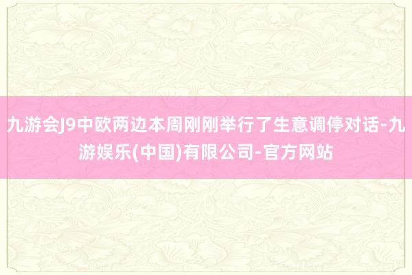 九游会J9中欧两边本周刚刚举行了生意调停对话-九游娱乐(中国)有限公司-官方网站